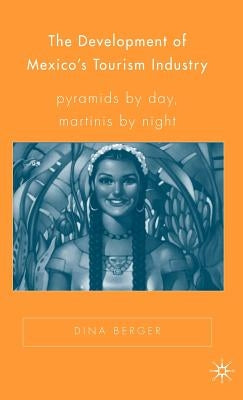 The Development of Mexico's Tourism Industry: Pyramids by Day, Martinis by Night by Berger, D.