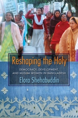 Reshaping the Holy: Democracy, Development, and Muslim Women in Bangladesh by Shehabuddin, Elora