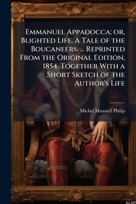 Emmanuel Appadocca; or, Blighted Life. A Tale of the Boucaneers. ... Reprinted From the Original Edition, 1854. Together With a Short Sketch of the Au by Philip, Michel Maxwell