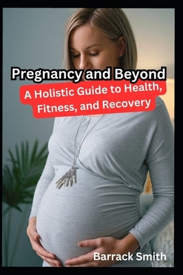 Pregnancy and Beyond: A Holistic Guide to Health, Fitness, and Recovery by Smith, Barrack