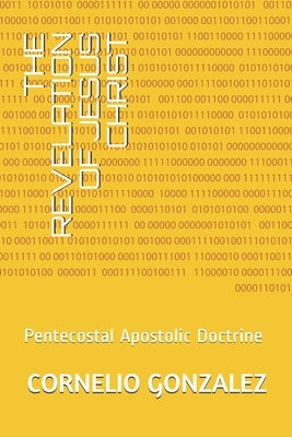 The Revelation of Jesus Christ: Pentecostal Apostolic Doctrine by Gonzalez, Cornelio