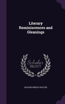 Literary Reminiscences and Gleanings by Procter, Richard Wright