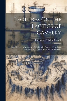 Lectures On the Tactics of Cavalry: And Elements of Manoeuvre for a Cavalry Regiment ( by Count Von Bismark, Tr. With Notes by N.L. Beamish) by Bismark, Friedrich Wilhelm