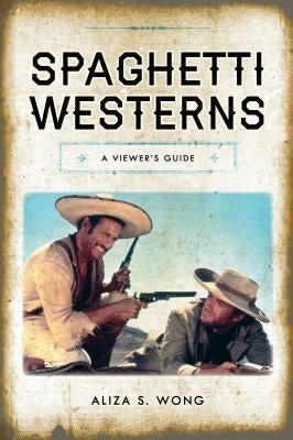 Spaghetti Westerns: A Viewer's Guide by Wong, Aliza S.
