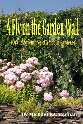 A Fly on the Garden Wall: (Or the Adventures of a Mobile Gardener) by Chapman, Michael K.