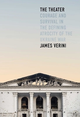 The Theater: Courage and Survival in the Defining Atrocity of the Ukraine War by Verini, James