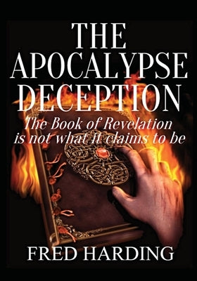 The Apocalypse Deception: The Book of Revelation is not what it claims to be by Harding, Fred
