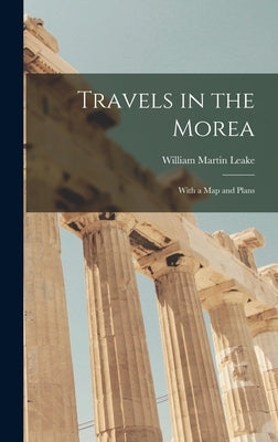 Travels in the Morea: With a Map and Plans by Leake, William Martin