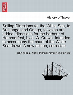 Sailing Directions for the White Sea, to Archangel and Onega, to Which Are Added, Directions for the Harbour of Hammerfest, by J. W. Crowe. Intended t by Norie, John William