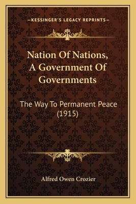 Nation of Nations, a Government of Governments: The Way to Permanent Peace (1915) by Crozier, Alfred Owen