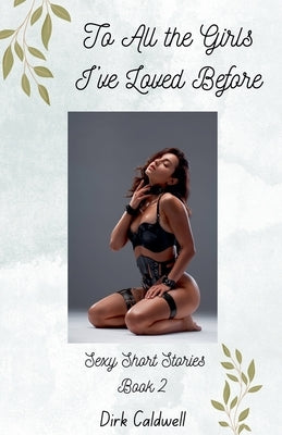 To All the Girls I've Loved Before: Sexy Short Stories Book 2 by Caldwell, Dirk
