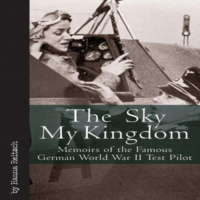 Sky My Kingdom: Memoirs of the Famous German World War II Test Pilot by Reitsch, Hanna