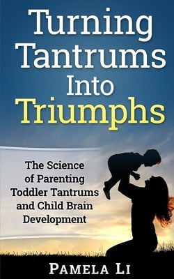 Turning Tantrums Into Triumphs: Step-By-Step Guide To Stopping Toddler Tantrums by Li, Pamela
