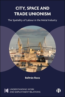 City, Space and Trade Unionism: The Spatiality of Labour in the Metal Industry by Roca, Beltrán