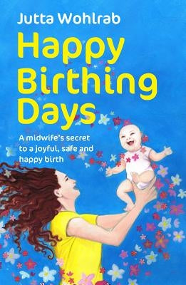Happy Birthing Days - A midwife's secret to a joyful, safe and happy birth by Wohlrab, Jutta