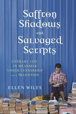 Saffron Shadows and Salvaged Scripts: Literary Life in Myanmar Under Censorship and in Transition by Wiles, Ellen