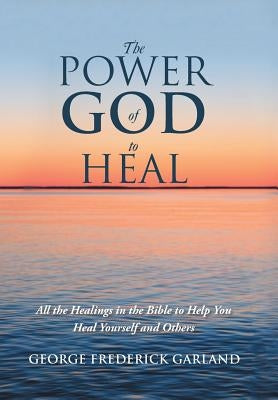The Power of God to Heal: All the Healings in the Bible to Help You Heal Yourself and Others by Garland, George Frederick