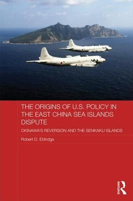 The Origins of U.S. Policy in the East China Sea Islands Dispute: Okinawa's Reversion and the Senkaku Islands by Eldridge, Robert