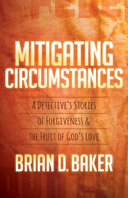 Mitigating Circumstances: A Detective's Stories of Forgiveness and the Fruit of God's Love by Baker, Brian D.