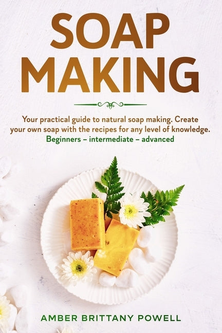 Soap Making: Your practical guide to natural soap making. Create your own soap with the recipes for any level of knowledge. Beginne by Powell, Amber Brittany