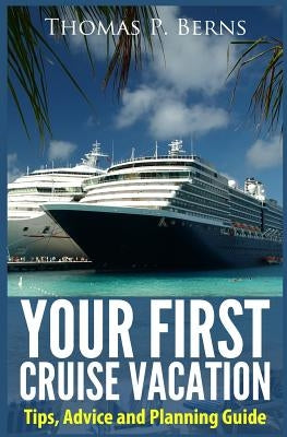 Your First Cruise Vacation: Tips, Advice and Planning Guide by Berns, Thomas
