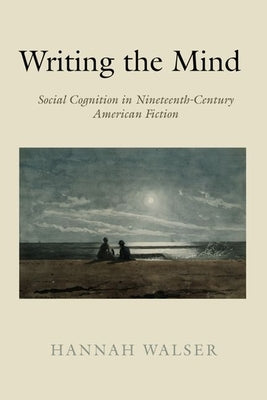 Writing the Mind: Social Cognition in Nineteenth-Century American Fiction by Walser, Hannah