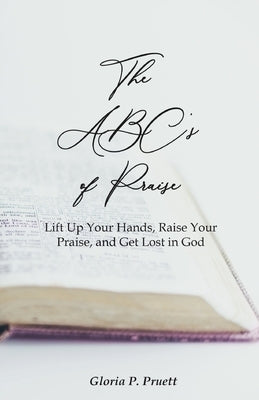 The ABC's of Praise: Lift Up Your Hands, Raise Your Praise, and Get Lost in God by Pruett, Gloria P.