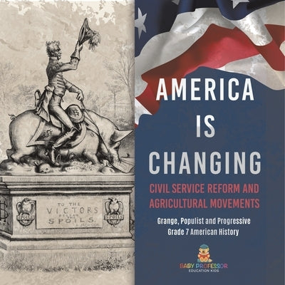America Is Changing: Civil Service Reform and Agricultural Movements Grange, Populist and Progressive Grade 7 American History by Baby Professor