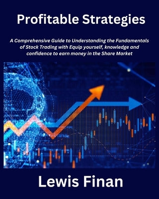 Profitable Strategies: A Comprehensive Guide to Understanding the Fundamentals of Stock Trading with Equip yourself, knowledge and confidence by Finan, Lewis