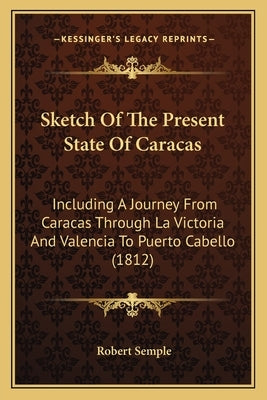 Sketch Of The Present State Of Caracas: Including A Journey From Caracas Through La Victoria And Valencia To Puerto Cabello (1812) by Semple, Robert