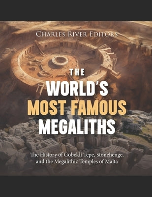 The World's Most Famous Megaliths: The History of Göbekli Tepe, Stonehenge, and the Megalithic Temples of Malta by Charles River