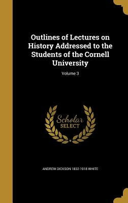 Outlines of Lectures on History Addressed to the Students of the Cornell University; Volume 3 by White, Andrew Dickson 1832-1918