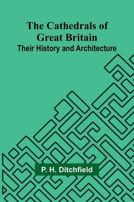 The Cathedrals of Great Britain: Their History and Architecture by H. Ditchfield, P.