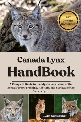 Canada Lynx Handbook: A Complete Guide to the Mysterious Feline of the Boreal Forest: Tracking, Habitats, and Survival of the Canada Lynx. by Woolverton, James