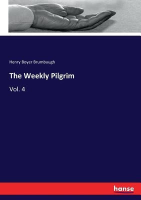 The Weekly Pilgrim: Vol. 4 by Brumbaugh, Henry Boyer