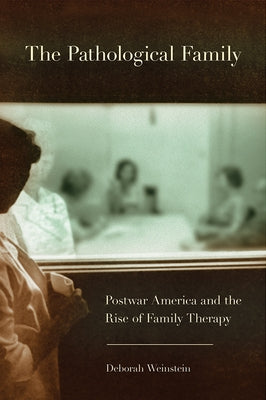 The Pathological Family: Postwar America and the Rise of Family Therapy by Weinstein, Deborah