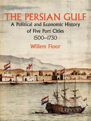 The Persian Gulf: A Political and Economic History of Five Port Cities 1500-1730 by Floor, Willem M.