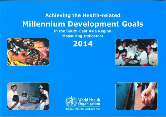 Achieving the Health-Related Millennium Development Goals in the South-East Asia Region: Measuring Indicators 2014 by Who Regional Office for South-East Asia