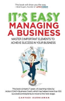 It's Easy Managing A Business: Master 3 Important Elements to Achieve Success In Your Business by Kurniawan, Cahyadi
