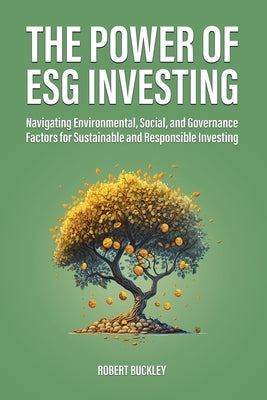 The Power of ESG Investing: Navigating Environmental, Social, and Governance Factors for Sustainable and Responsible Investing by Buckley, Robert