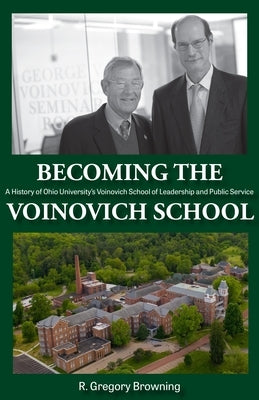 Becoming the Voinovich School: A History of Ohio University's Voinovich School of Leadership and Public Service by Browning, R. Gregory