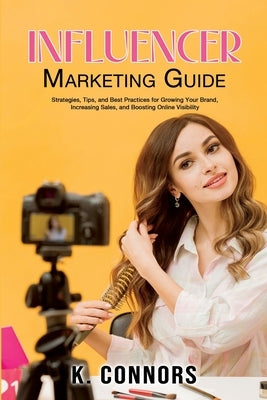 Influencer Marketing Guide: Strategies, Tips, and Best Practices for Growing Your Brand, Increasing Sales, and Boosting Online Visibility by Connors, K.