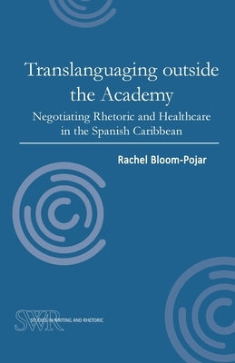 Translanguaging Outside the Academy: Negotiating Rhetoric and Healthcare in the Spanish Caribbean by Bloom-Pojar, Rachel