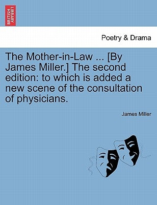 The Mother-In-Law ... [By James Miller.] the Second Edition: To Which Is Added a New Scene of the Consultation of Physicians. by Miller, James