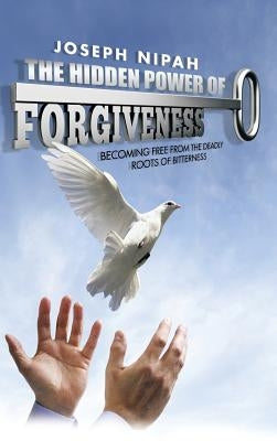 The Hidden Power of Forgiveness: Becoming Free from the Deadly Roots of Bitterness by Nipah, Joseph