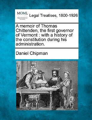 A Memoir of Thomas Chittenden, the First Governor of Vermont: With a History of the Constitution During His Administration. by Chipman, Daniel