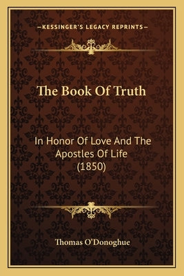 The Book Of Truth: In Honor Of Love And The Apostles Of Life (1850) by O'Donoghue, Thomas