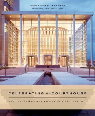 Celebrating the Courthouse: A Guide for Architects, Their Clients, and the Public by Flanders, Steven