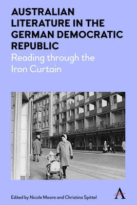 Australian Literature in the German Democratic Republic: Reading Through the Iron Curtain by Moore, Nicole
