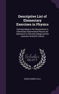 Descriptive List of Elementary Exercises in Physics: Corresponding to the Requirement in Elementary Experimental Physics for Admission to Harvard Coll by Hall, Edwin Herbert